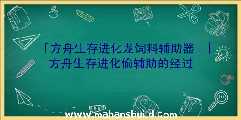 「方舟生存进化龙饲料辅助器」|方舟生存进化偷辅助的经过